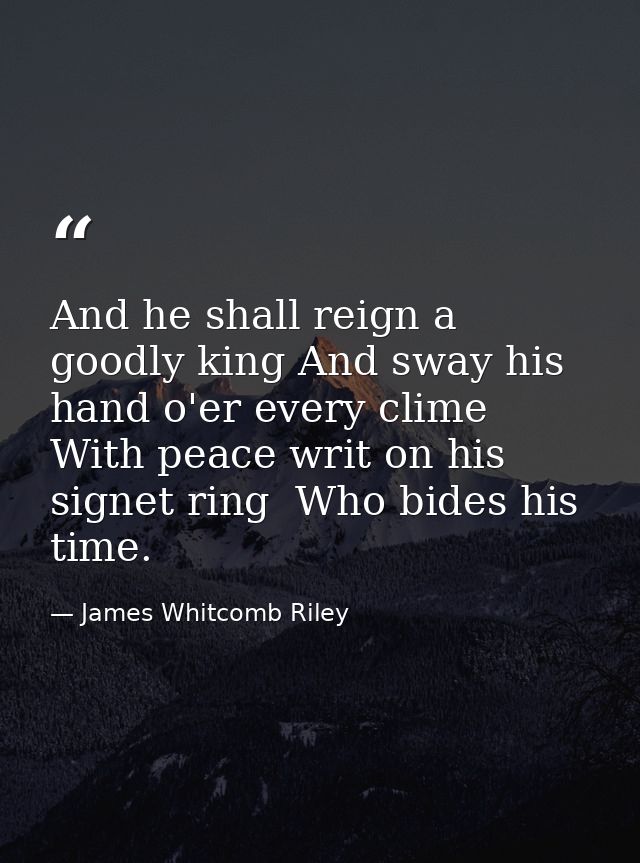 And he shall reign a goodly king And sway his hand o'er every clime With peace writ on his signet ring  Who bides his ti — James Whitcomb Riley
