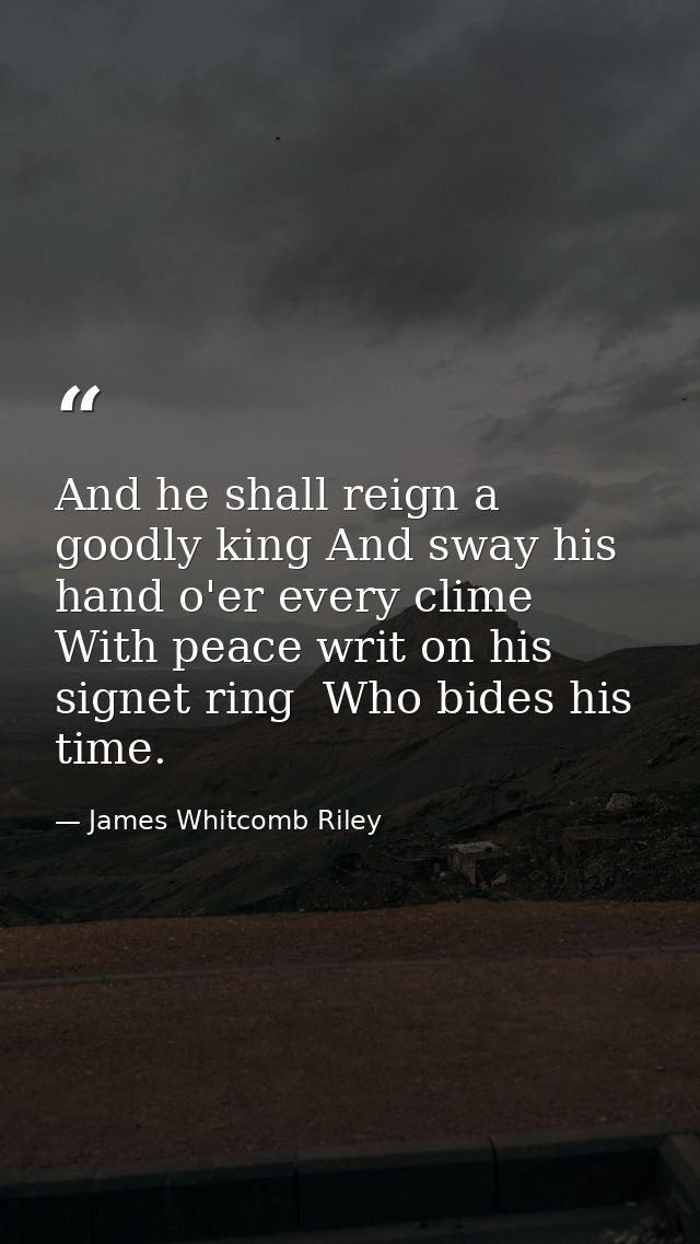 And he shall reign a goodly king And sway his hand o'er every clime With peace writ on his signet ring  Who bides his ti — James Whitcomb Riley