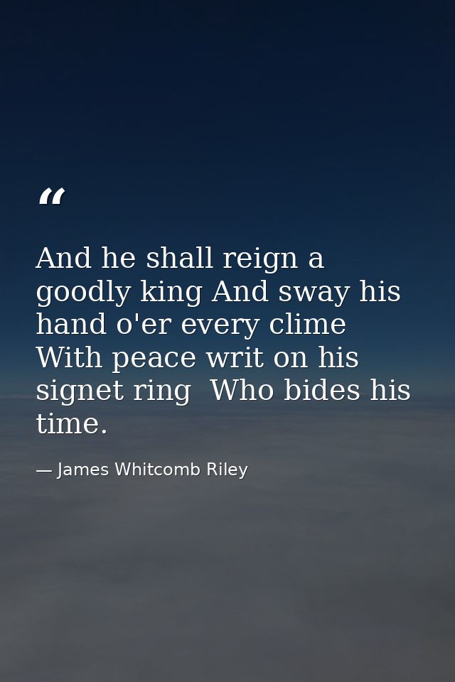 And he shall reign a goodly king And sway his hand o'er every clime With peace writ on his signet ring  Who bides his ti — James Whitcomb Riley