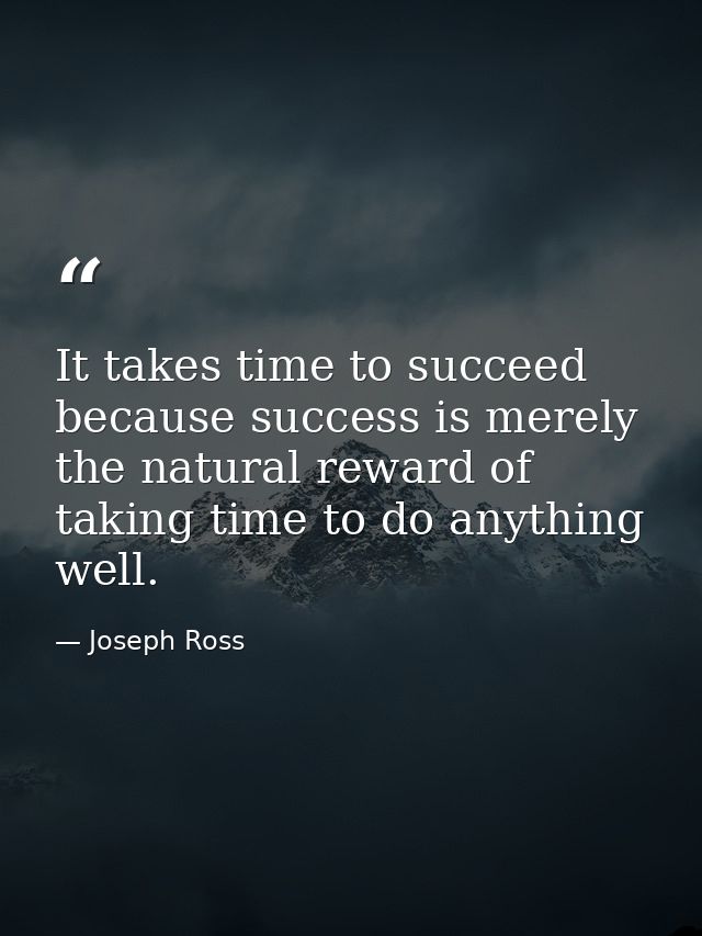 It takes time to succeed because success is merely the natural reward of taking time to do anything well. — Joseph Ross