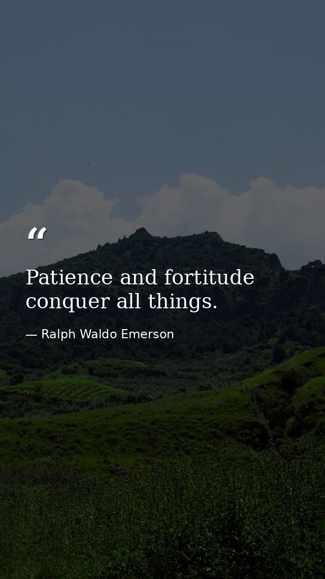 Patience and fortitude conquer all things. — Ralph Waldo Emerson