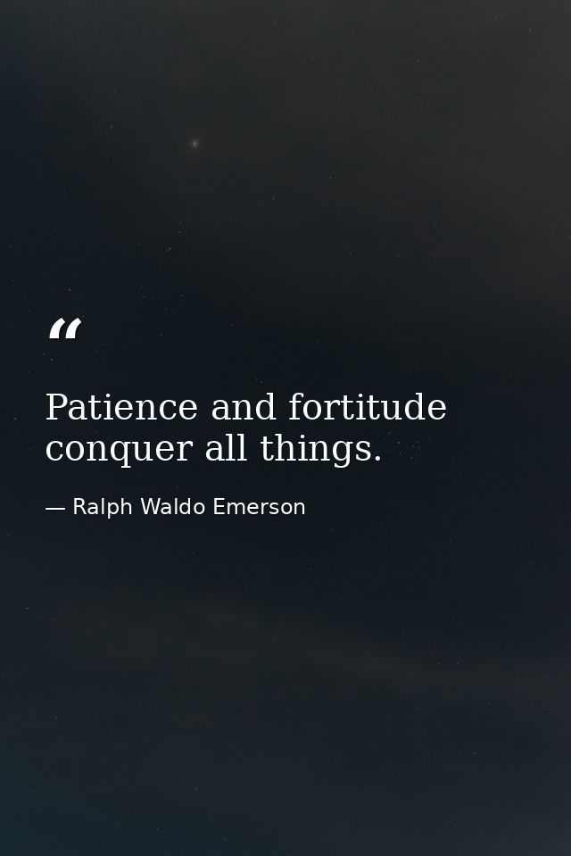 Patience and fortitude conquer all things. — Ralph Waldo Emerson