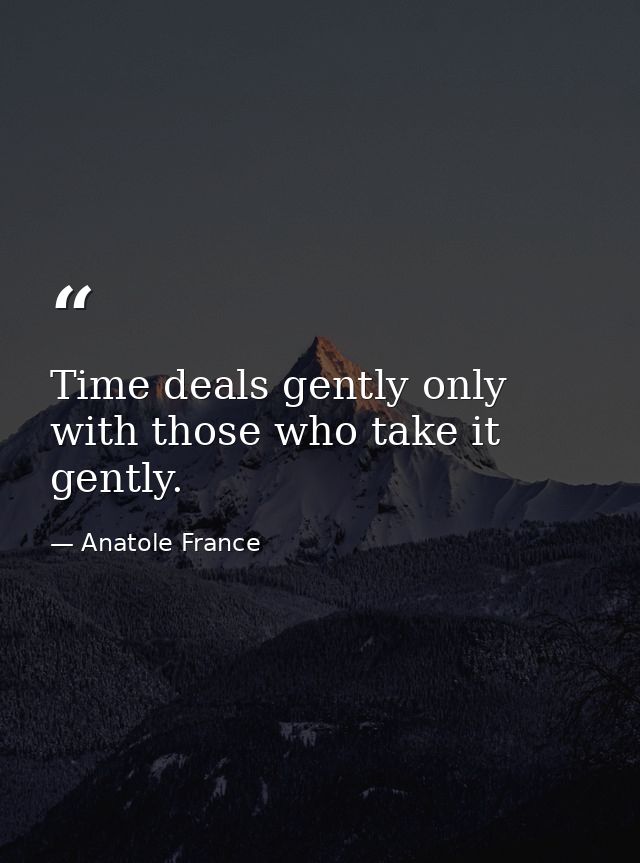 Time deals gently only with those who take it gently. — Anatole France