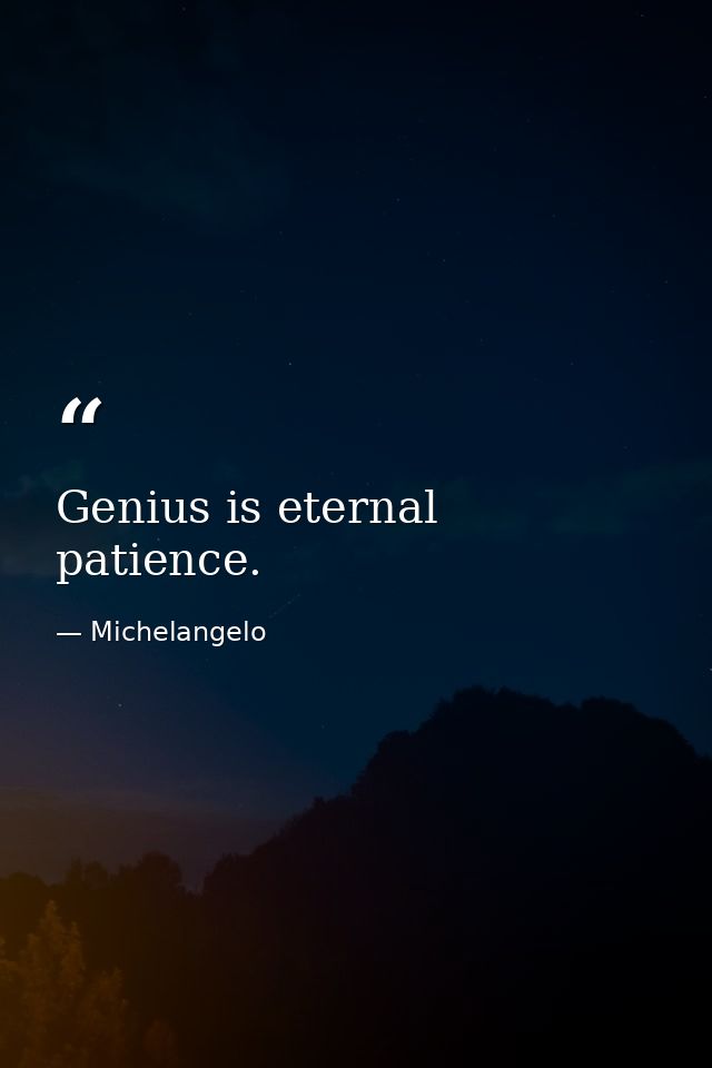 Genius is eternal patience. — Michelangelo