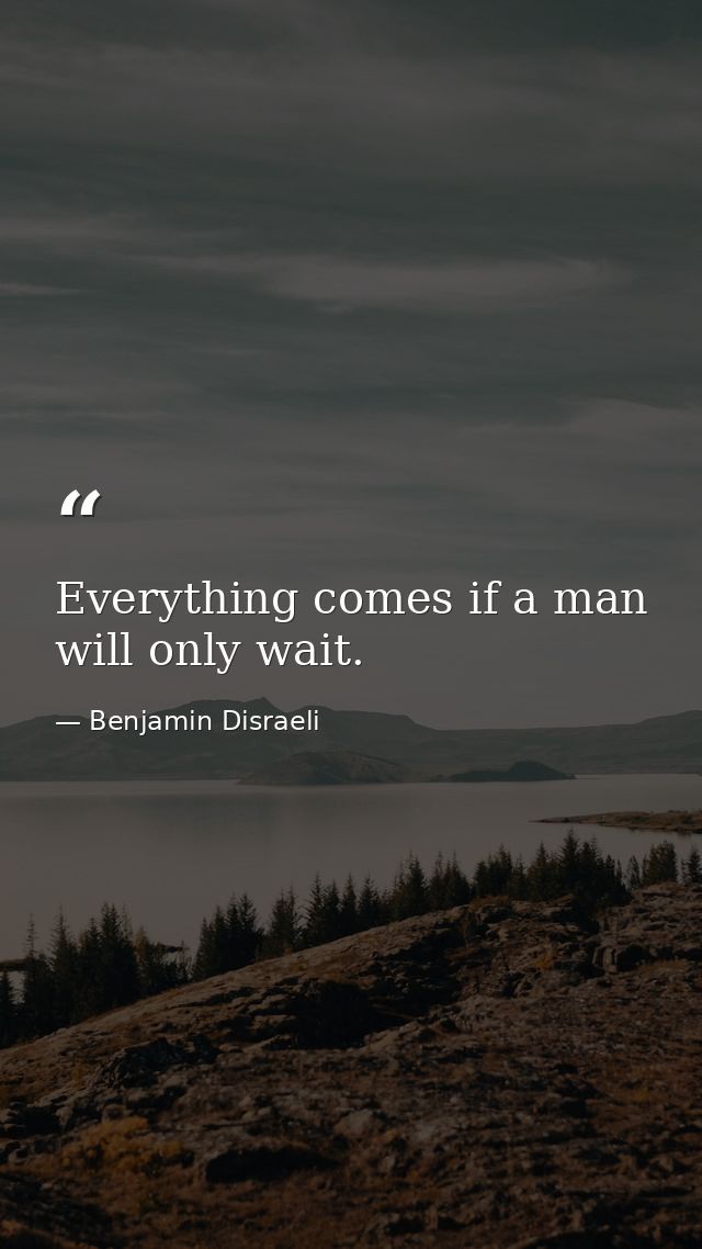 Everything comes if a man will only wait. — Benjamin Disraeli