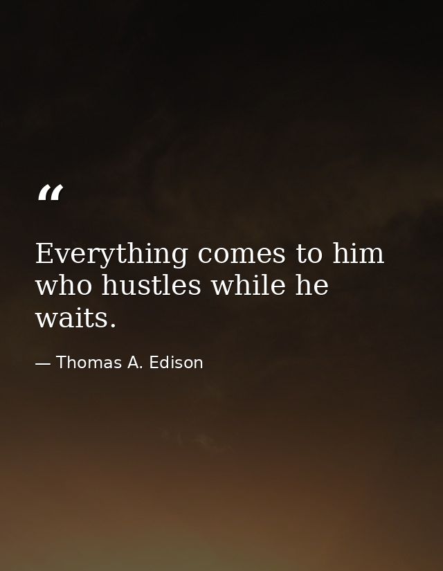 Everything comes to him who hustles while he waits. — Thomas A. Edison
