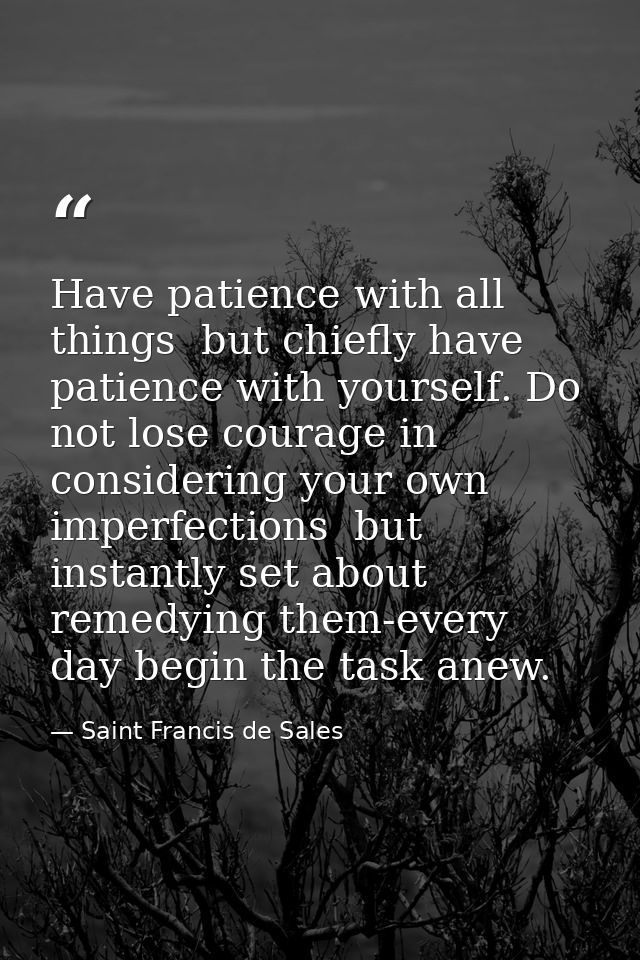 Have patience with all things  but chiefly have patience with yourself. Do not lose courage in considering your own impe — Saint Francis de Sales