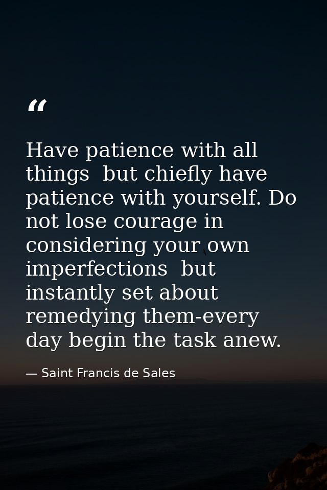 Have patience with all things  but chiefly have patience with yourself. Do not lose courage in considering your own impe — Saint Francis de Sales