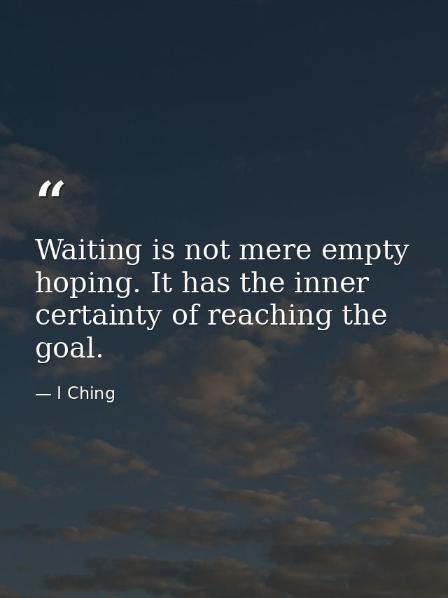 Waiting is not mere empty hoping. It has the inner certainty of reaching the goal. — I Ching