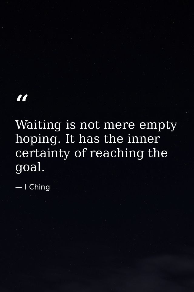 Waiting is not mere empty hoping. It has the inner certainty of reaching the goal. — I Ching