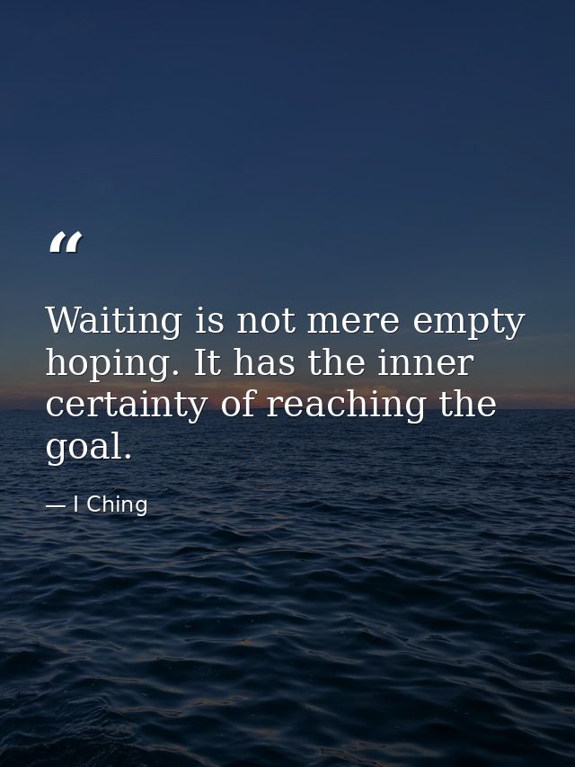 Waiting is not mere empty hoping. It has the inner certainty of reaching the goal. — I Ching