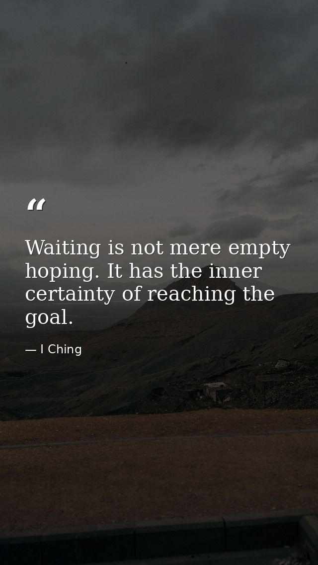 Waiting is not mere empty hoping. It has the inner certainty of reaching the goal. — I Ching
