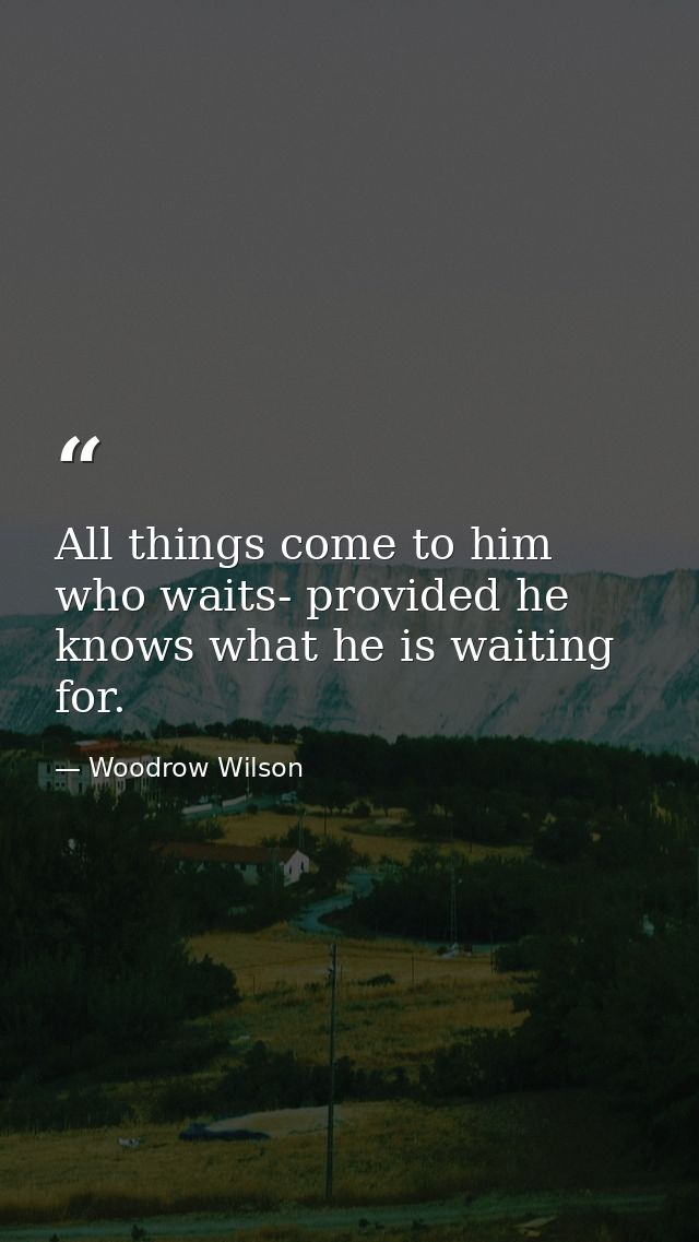 All things come to him who waits- provided he knows what he is waiting for. — Woodrow Wilson
