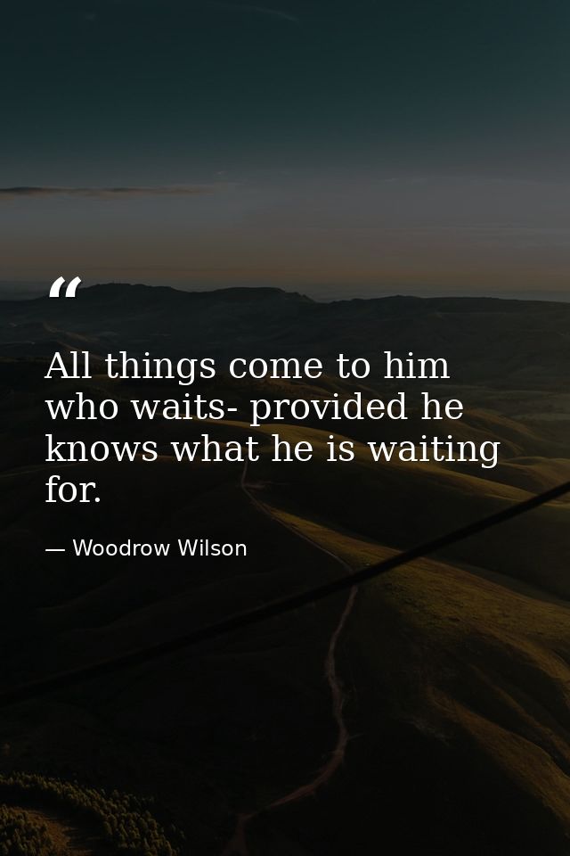 All things come to him who waits- provided he knows what he is waiting for. — Woodrow Wilson