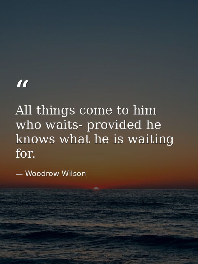 All things come to him who waits- provided he knows what he is waiting for. — Woodrow Wilson