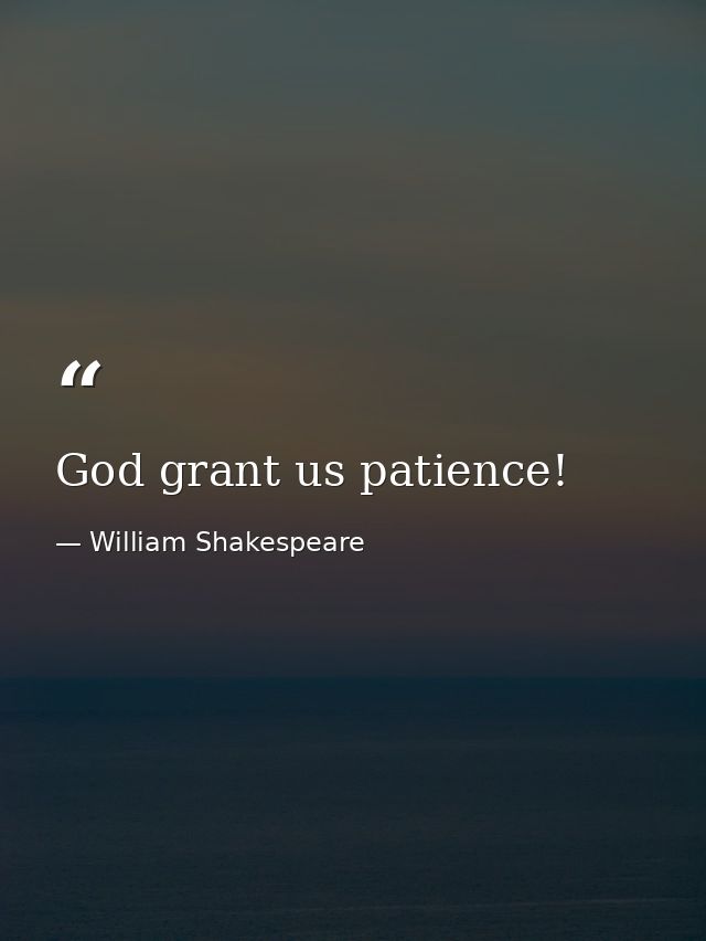 God grant us patience! — William Shakespeare