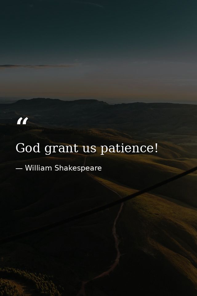 God grant us patience! — William Shakespeare