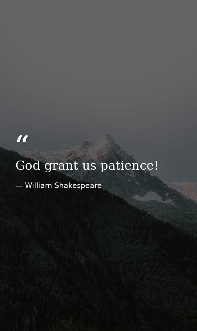 God grant us patience! — William Shakespeare