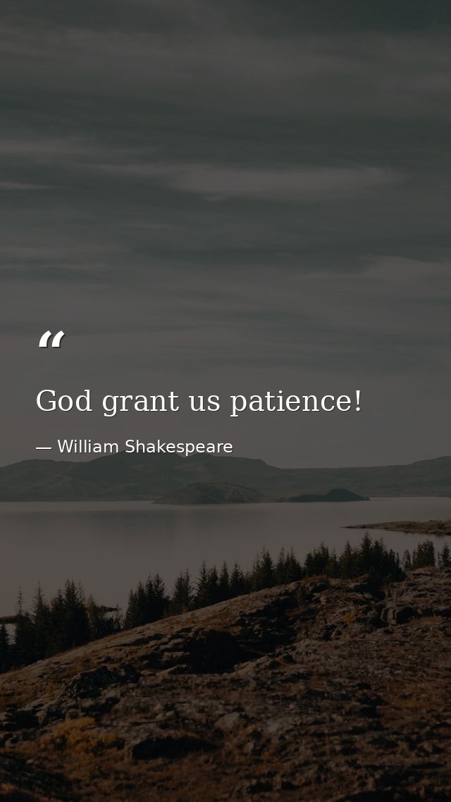 God grant us patience! — William Shakespeare