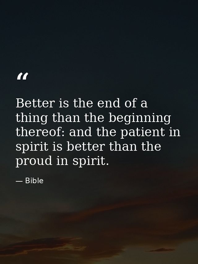 Better is the end of a thing than the beginning thereof: and the patient in spirit is better than the proud in spirit. — Bible