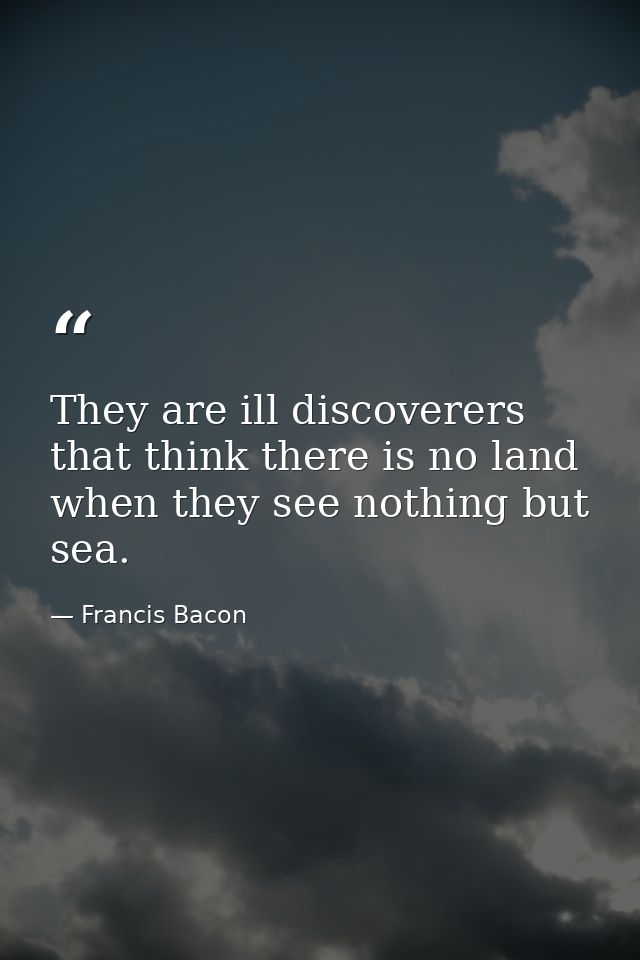 They are ill discoverers that think there is no land  when they see nothing but sea. — Francis Bacon