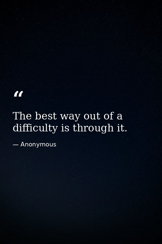 The best way out of a difficulty is through it. — Anonymous