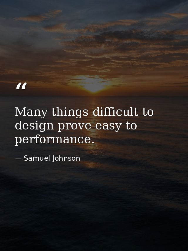 Many things difficult to design prove easy to performance. — Samuel Johnson