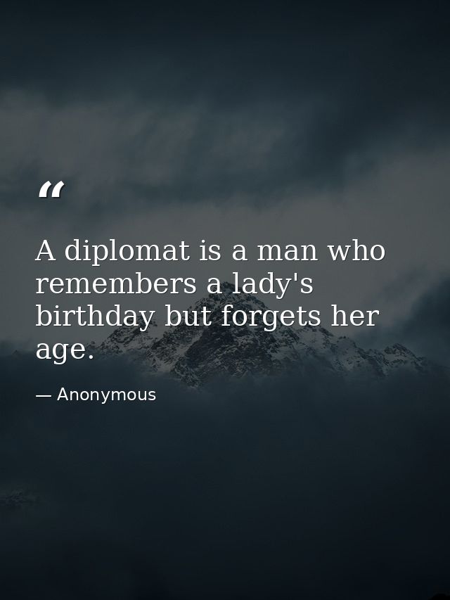 A diplomat is a man who remembers a lady's birthday but forgets her age. — Anonymous