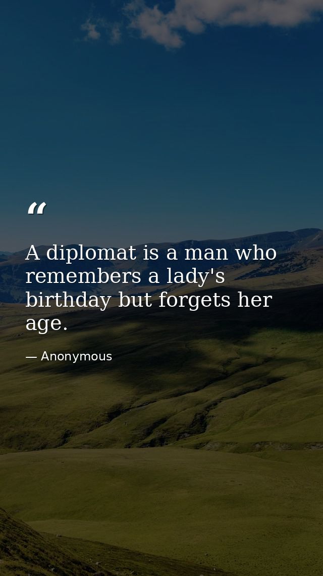 A diplomat is a man who remembers a lady's birthday but forgets her age. — Anonymous