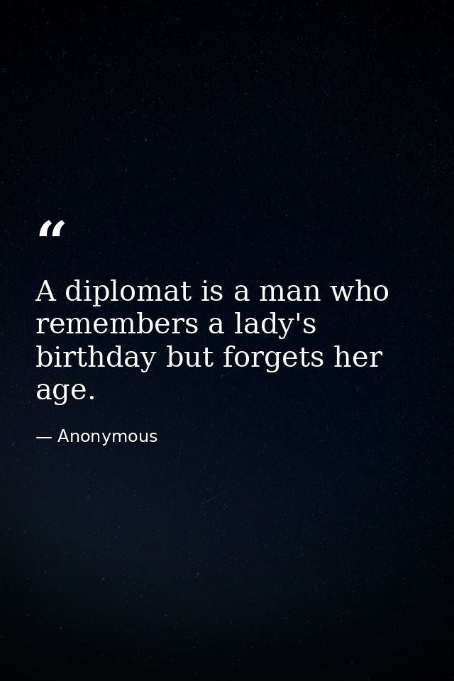 A diplomat is a man who remembers a lady's birthday but forgets her age. — Anonymous