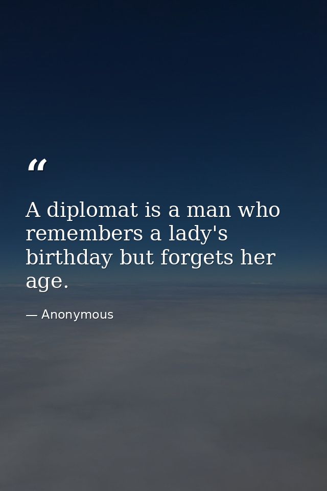 A diplomat is a man who remembers a lady's birthday but forgets her age. — Anonymous