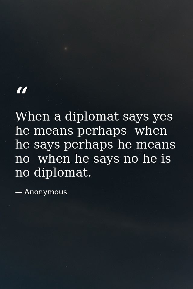 When a diplomat says yes he means perhaps  when he says perhaps he means no  when he says no he is no diplomat. — Anonymous