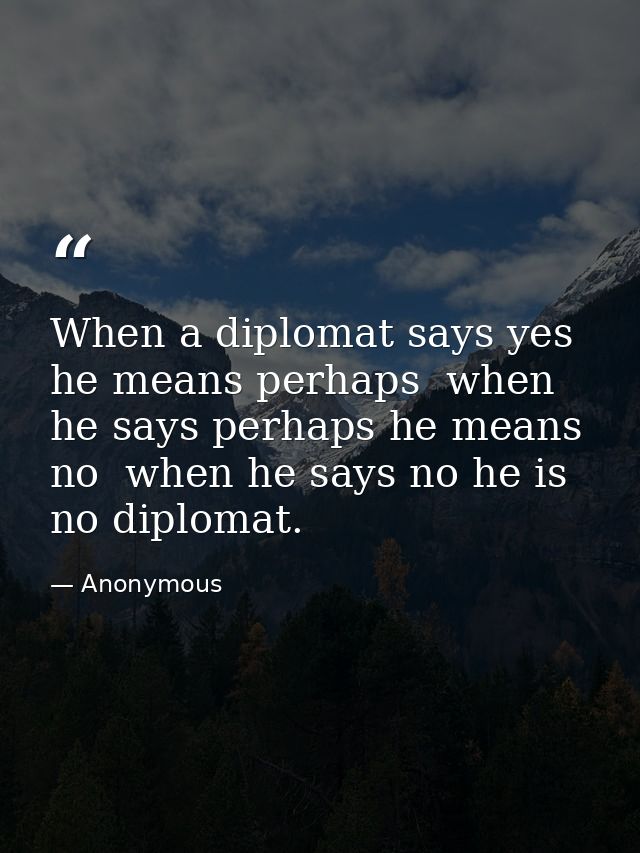 When a diplomat says yes he means perhaps  when he says perhaps he means no  when he says no he is no diplomat. — Anonymous