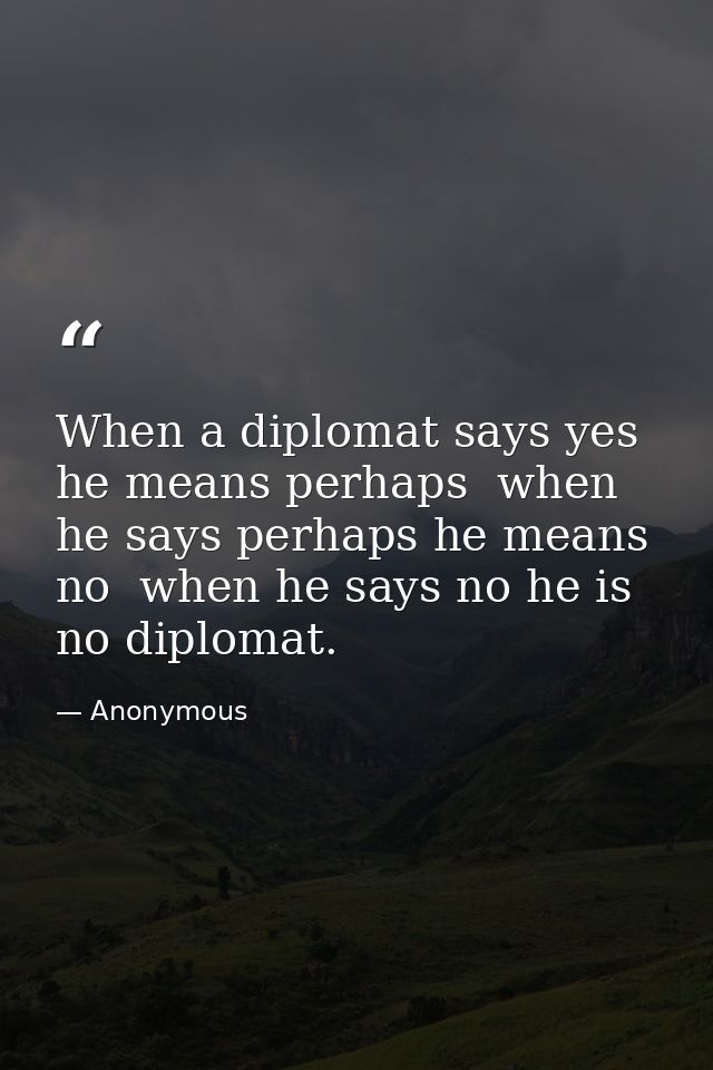 When a diplomat says yes he means perhaps  when he says perhaps he means no  when he says no he is no diplomat. — Anonymous