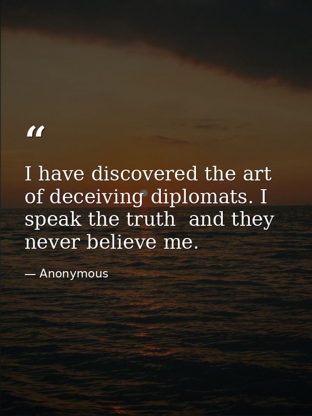 I have discovered the art of deceiving diplomats. I speak the truth  and they never believe me. — Anonymous