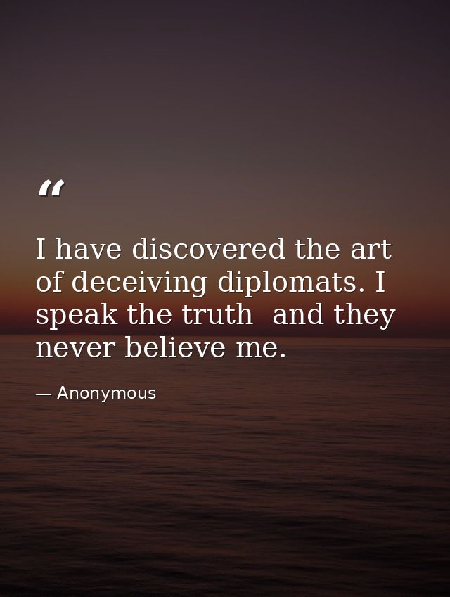 I have discovered the art of deceiving diplomats. I speak the truth  and they never believe me. — Anonymous