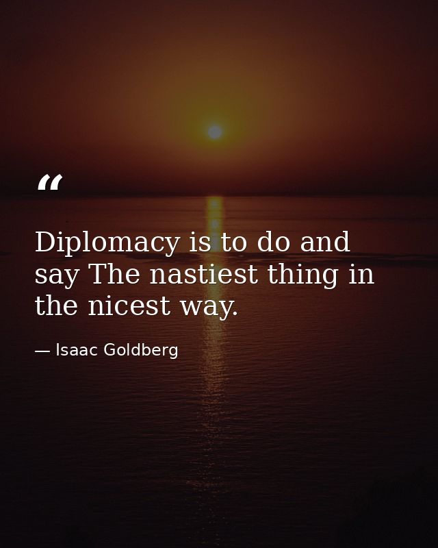 Diplomacy is to do and say The nastiest thing in the nicest way. — Isaac Goldberg