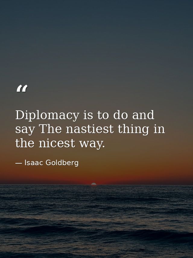 Diplomacy is to do and say The nastiest thing in the nicest way. — Isaac Goldberg