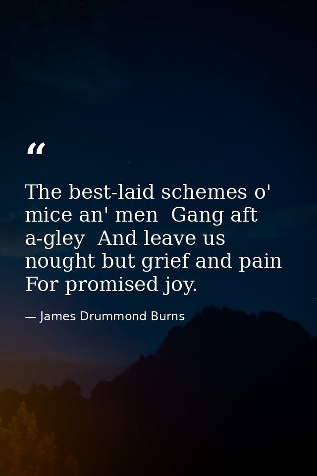The best-laid schemes o' mice an' men  Gang aft a-gley  And leave us nought but grief and pain  For promised joy. — James Drummond Burns