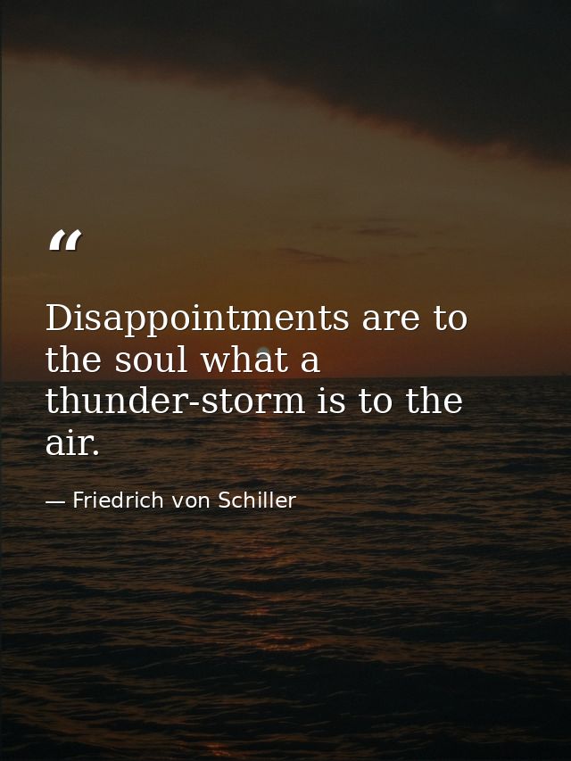 Disappointments are to the soul what a thunder-storm is to the air. — Friedrich von Schiller
