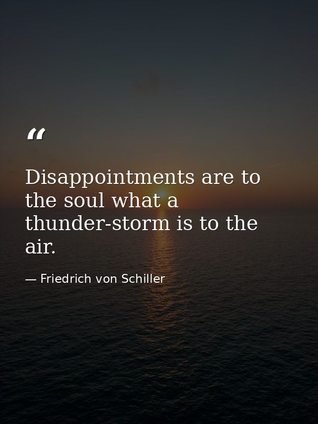 Disappointments are to the soul what a thunder-storm is to the air. — Friedrich von Schiller