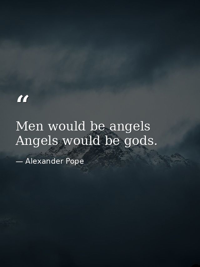 Men would be angels  Angels would be gods. — Alexander Pope