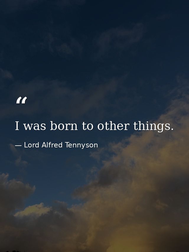I was born to other things. — Lord Alfred Tennyson
