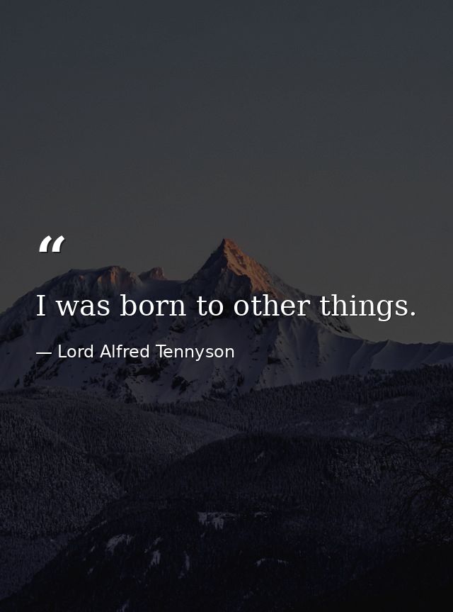 I was born to other things. — Lord Alfred Tennyson