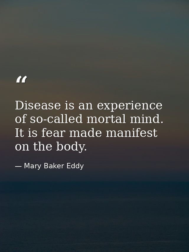Disease is an experience of so-called mortal mind. It is fear made manifest on the body. — Mary Baker Eddy