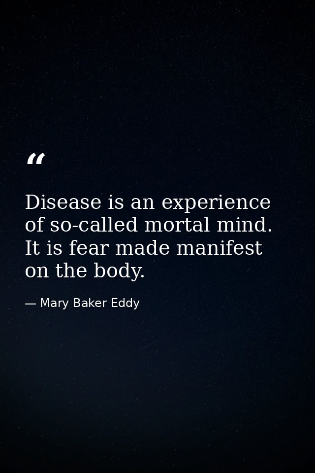 Disease is an experience of so-called mortal mind. It is fear made manifest on the body. — Mary Baker Eddy