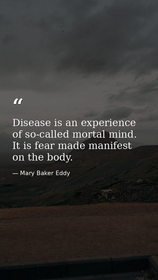 Disease is an experience of so-called mortal mind. It is fear made manifest on the body. — Mary Baker Eddy