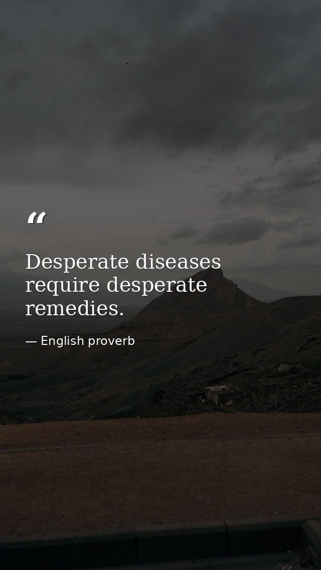 Desperate diseases require desperate remedies. — English proverb