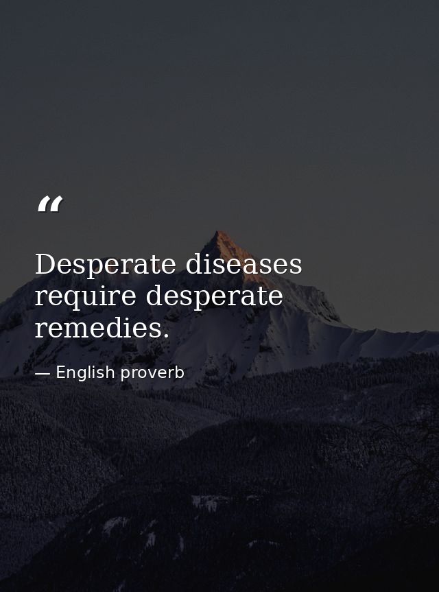 Desperate diseases require desperate remedies. — English proverb