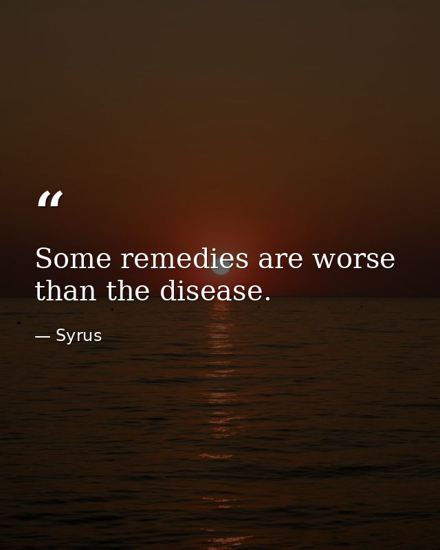 Some remedies are worse than the disease. — Syrus